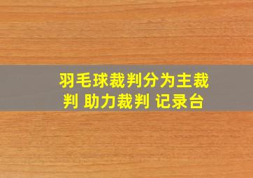 羽毛球裁判分为主裁判 助力裁判 记录台